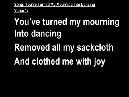 You’ve turned my mourning Into dancing Removed all my sackcloth