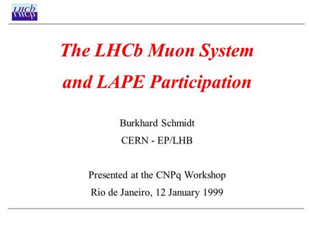 The LHCb Muon System and LAPE Participation Burkhard Schmidt CERN - EP/LHB Presented at the CNPq Workshop Rio de Janeiro, 12 January 1999.