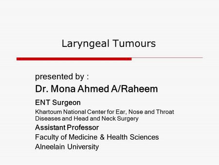 Laryngeal Tumours presented by : Dr. Mona Ahmed A/Raheem ENT Surgeon Khartoum National Center for Ear, Nose and Throat Diseases and Head and Neck Surgery.