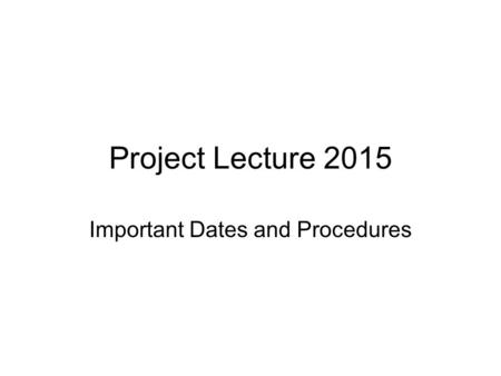 Project Lecture 2015 Important Dates and Procedures.