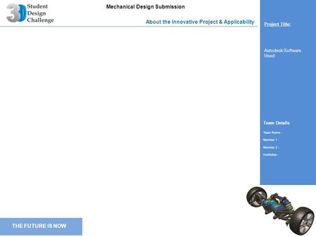 THE FUTURE IS NOW Mechanical Design Submission Team Details Team Name - Member 1 - Member 2 - Institution - About the Innovative Project & Applicability.