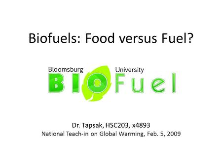 Biofuels: Food versus Fuel? Dr. Tapsak, HSC203, x4893 National Teach-in on Global Warming, Feb. 5, 2009.