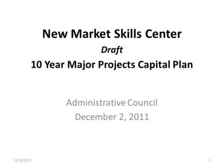 New Market Skills Center Draft 10 Year Major Projects Capital Plan Administrative Council December 2, 2011 12/02/20111.