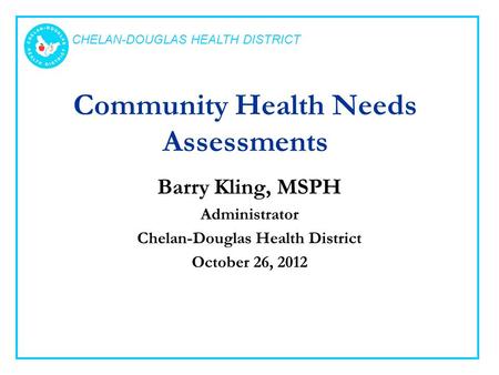 CHELAN-DOUGLAS HEALTH DISTRICT Community Health Needs Assessments Barry Kling, MSPH Administrator Chelan-Douglas Health District October 26, 2012.