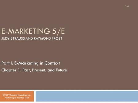 E-MARKETING 5/E JUDY STRAUSS AND RAYMOND FROST Part I: E-Marketing in Context Chapter 1: Past, Present, and Future ©2009 Pearson Education, Inc. Publishing.