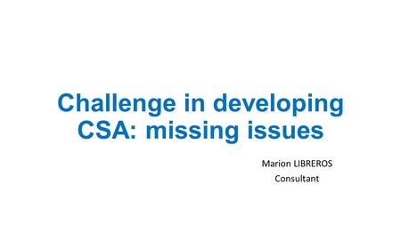 Challenge in developing CSA: missing issues Marion LIBREROS Consultant.