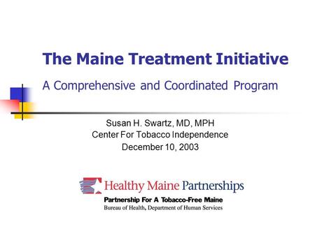 The Maine Treatment Initiative A Comprehensive and Coordinated Program Susan H. Swartz, MD, MPH Center For Tobacco Independence December 10, 2003.