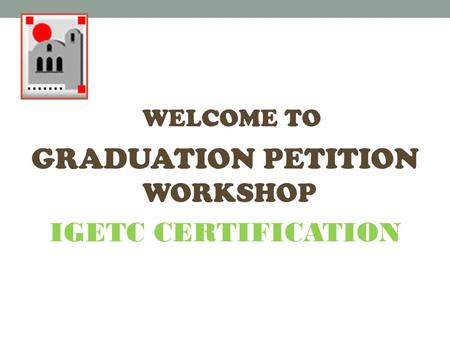 WELCOME TO GRADUATION PETITION WORKSHOP IGETC CERTIFICATION.