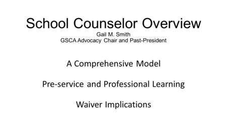 School Counselor Overview Gail M. Smith GSCA Advocacy Chair and Past-President A Comprehensive Model Pre-service and Professional Learning Waiver Implications.