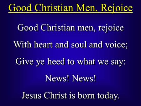 Good Christian men, rejoice With heart and soul and voice; Give ye heed to what we say: News! Jesus Christ is born today. Good Christian men, rejoice With.