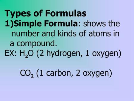 Types of Formulas 1)Simple Formula: shows the number and kinds of atoms in a compound. EX: H 2 O (2 hydrogen, 1 oxygen) CO 2 (1 carbon, 2 oxygen)