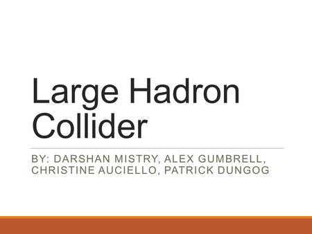 Large Hadron Collider BY: DARSHAN MISTRY, ALEX GUMBRELL, CHRISTINE AUCIELLO, PATRICK DUNGOG.