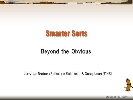 SAUSAG 69 – 20 Feb 2014 Smarter Sorts Jerry Le Breton (Softscape Solutions) & Doug Lean (DHS) Beyond the Obvious.