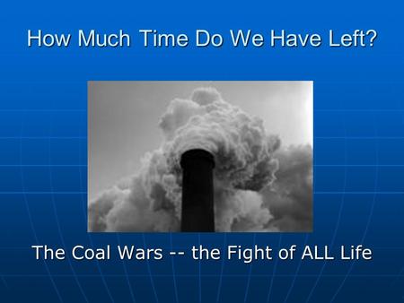 How Much Time Do We Have Left? The Coal Wars -- the Fight of ALL Life.