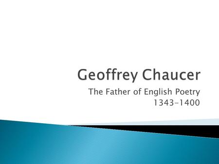 The Father of English Poetry 1343-1400.  Father of English Poetry:  Wrote in Middle English not Latin or French.  Middle English is the vernacular.