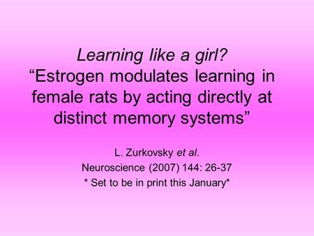 Learning like a girl? “Estrogen modulates learning in female rats by acting directly at distinct memory systems” L. Zurkovsky et al. Neuroscience (2007)