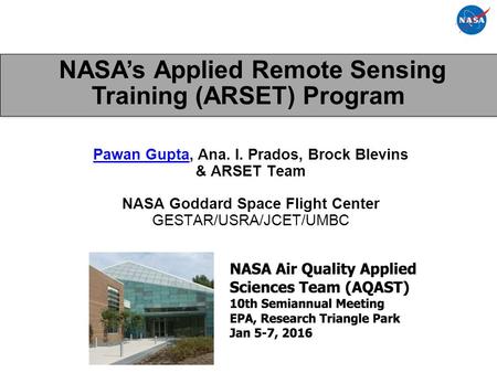 NASA’s Applied Remote Sensing Training (ARSET) Program Pawan Gupta, Ana. I. Prados, Brock Blevins & ARSET Team NASA Goddard Space Flight Center GESTAR/USRA/JCET/UMBC.