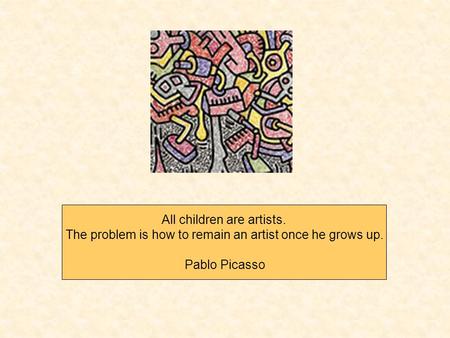 All children are artists. The problem is how to remain an artist once he grows up. Pablo Picasso.