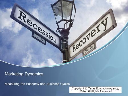 Copyright © Texas Education Agency, 2012. All rights reserved. Marketing Dynamics Measuring the Economy and Business Cycles Copyright © Texas Education.