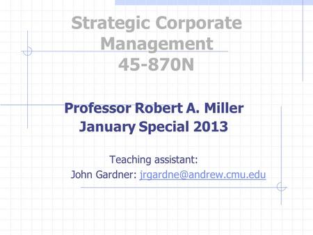 Strategic Corporate Management 45-870N Professor Robert A. Miller January Special 2013 Teaching assistant: John Gardner: