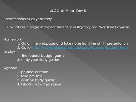 SSCG:4b;9;14a Day 5 Same standards as yesterday. EQ: What are Congress’ Impeachment, Investigatory and War Time Powers? Homework: 1. Go on the webpage.