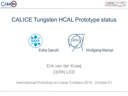 CALICE Tungsten HCAL Prototype status Erika Garutti Wolfgang Klempt Erik van der Kraaij CERN LCD International Workshop on Linear Colliders 2010, October.