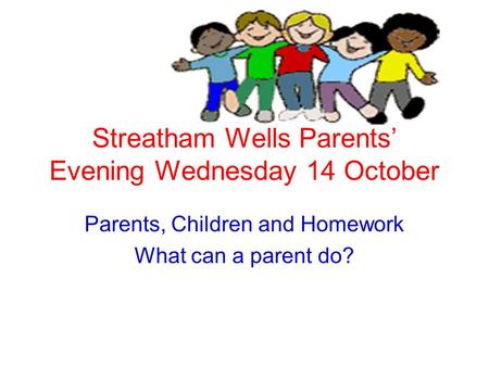 Streatham Wells Parents’ Evening Wednesday 14 October Parents, Children and Homework What can a parent do?