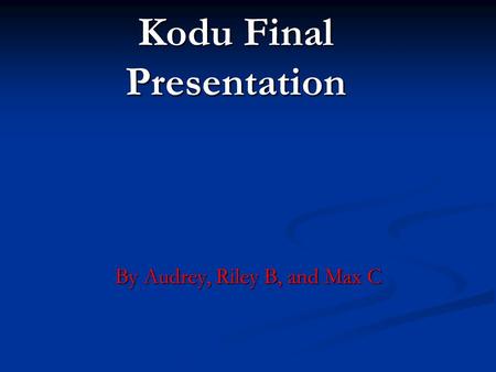 Kodu Final Presentation By Audrey, Riley B, and Max C.