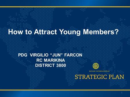 Strategic Plan Update 2012 RI Institutes How to Attract Young Members? 1 PDG VIRGILIO “JUN” FARCON RC MARIKINA DISTRICT 3800.