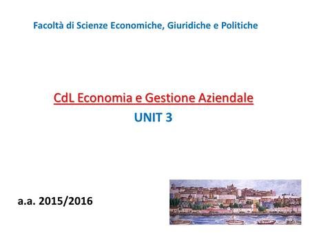 Facoltà di Scienze Economiche, Giuridiche e Politiche CdL Economia e Gestione Aziendale UNIT 3 a.a. 2015/2016.