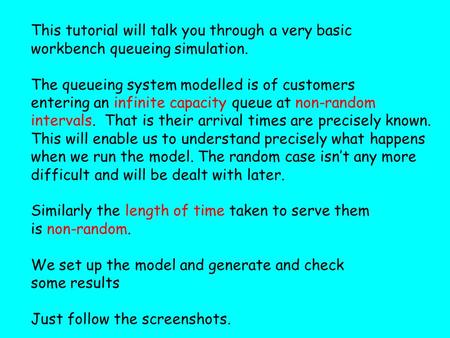 This tutorial will talk you through a very basic workbench queueing simulation. The queueing system modelled is of customers entering an infinite capacity.