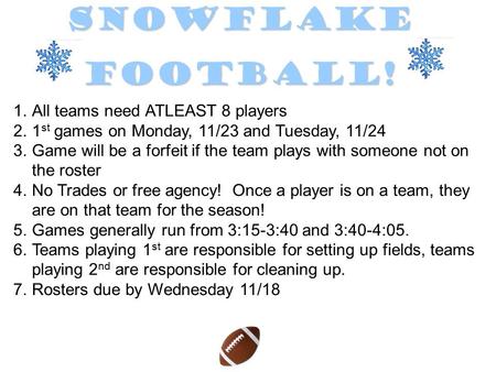 SnowflakeFootball! 1.All teams need ATLEAST 8 players 2.1 st games on Monday, 11/23 and Tuesday, 11/24 3.Game will be a forfeit if the team plays with.