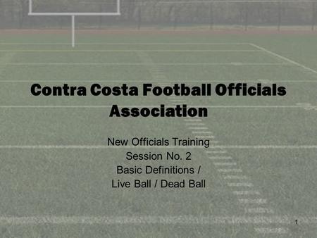 1 Contra Costa Football Officials Association New Officials Training Session No. 2 Basic Definitions / Live Ball / Dead Ball.