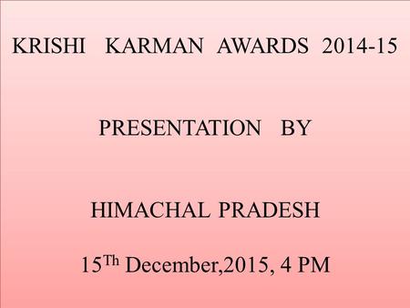 KRISHI KARMAN AWARDS 2014-15 PRESENTATION BY HIMACHAL PRADESH 15 Th December,2015, 4 PM.