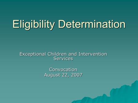 Eligibility Determination Exceptional Children and Intervention Services Convocation August 22, 2007.