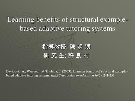 Learning benefits of structural example- based adaptive tutoring systems 指導教授 : 陳 明 溥 研 究 生 : 許 良 村 Davidovic, A., Warren, J., & Trichina, E. (2003). Learning.