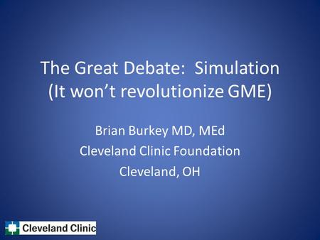 The Great Debate: Simulation (It won’t revolutionize GME) Brian Burkey MD, MEd Cleveland Clinic Foundation Cleveland, OH.