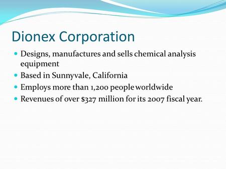 Dionex Corporation Designs, manufactures and sells chemical analysis equipment Based in Sunnyvale, California Employs more than 1,200 people worldwide.