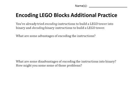 Name(s): _______________________ Encoding LEGO Blocks Additional Practice You’ve already tried encoding instructions to build a LEGO tower into binary.