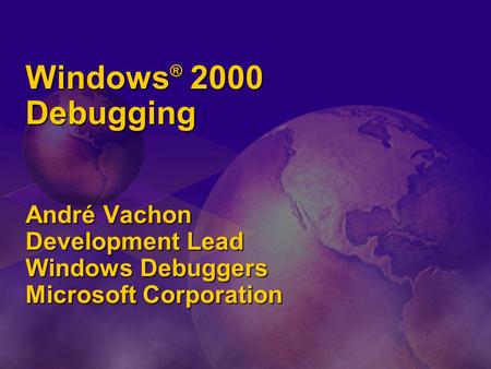 Windows ® 2000 Debugging André Vachon Development Lead Windows Debuggers Microsoft Corporation.