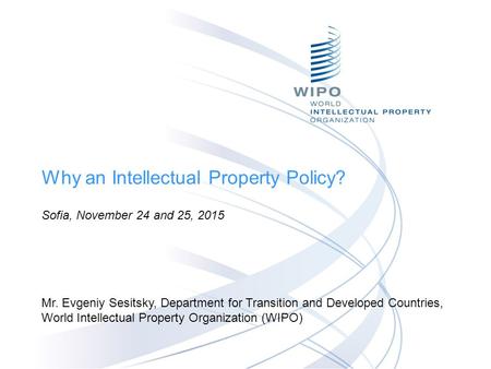 Why an Intellectual Property Policy? Sofia, November 24 and 25, 2015 Mr. Evgeniy Sesitsky, Department for Transition and Developed Countries, World Intellectual.