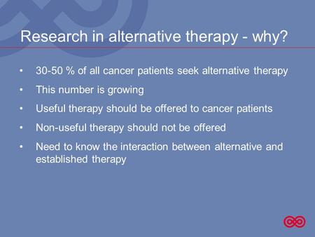 Research in alternative therapy - why? 30-50 % of all cancer patients seek alternative therapy This number is growing Useful therapy should be offered.