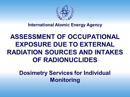 International Atomic Energy Agency ASSESSMENT OF OCCUPATIONAL EXPOSURE DUE TO EXTERNAL RADIATION SOURCES AND INTAKES OF RADIONUCLIDES Dosimetry Services.