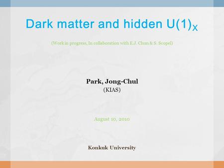 Dark matter and hidden U(1) X (Work in progress, In collaboration with E.J. Chun & S. Scopel) Park, Jong-Chul (KIAS) August 10, 2010 Konkuk University.