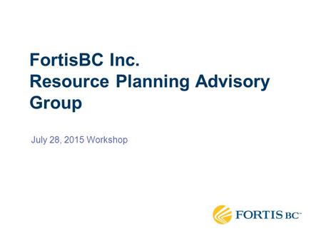 FortisBC Inc. Resource Planning Advisory Group July 28, 2015 Workshop.