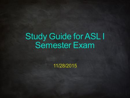 Study Guide for ASL I Semester Exam 11/28/2015. ASL I Semester 1 Exam Study Guide The exam will include: Youtube video on first 66 questions: o 5 fill-in.