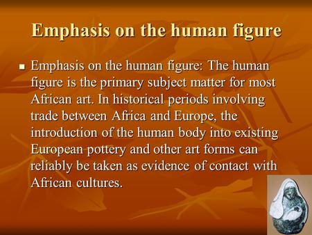 Emphasis on the human figure Emphasis on the human figure: The human figure is the primary subject matter for most African art. In historical periods involving.