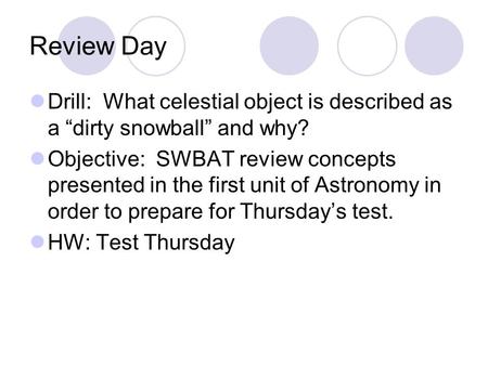 Review Day Drill: What celestial object is described as a “dirty snowball” and why? Objective: SWBAT review concepts presented in the first unit of Astronomy.