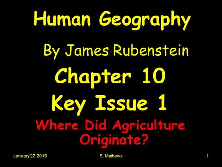 January 22, 2016S. Mathews1 Human Geography By James Rubenstein Chapter 10 Key Issue 1 Where Did Agriculture Originate?