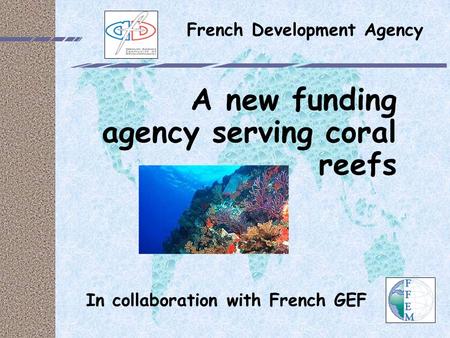 French Development Agency A new funding agency serving coral reefs In collaboration with French GEF.